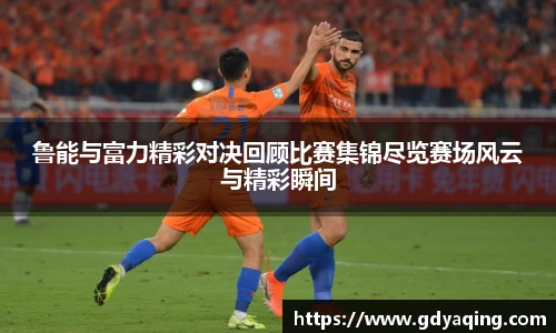 鲁能与富力精彩对决回顾比赛集锦尽览赛场风云与精彩瞬间
